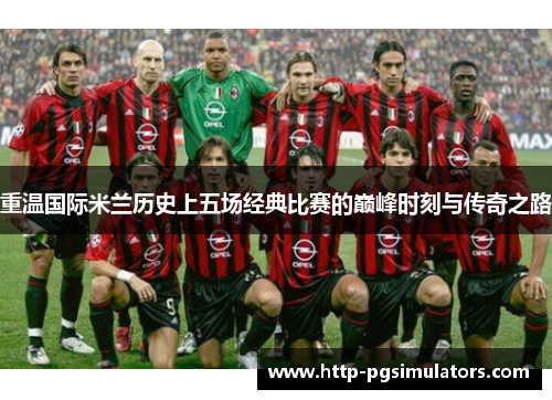 重温国际米兰历史上五场经典比赛的巅峰时刻与传奇之路