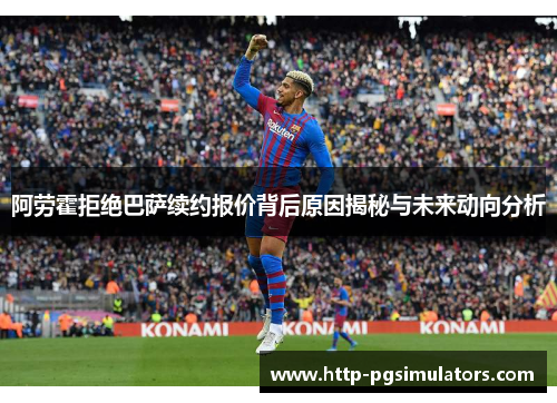 阿劳霍拒绝巴萨续约报价背后原因揭秘与未来动向分析