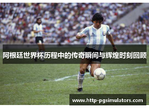 阿根廷世界杯历程中的传奇瞬间与辉煌时刻回顾