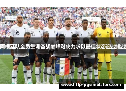 阿根廷队全员集训备战巅峰对决力求以最佳状态迎战挑战
