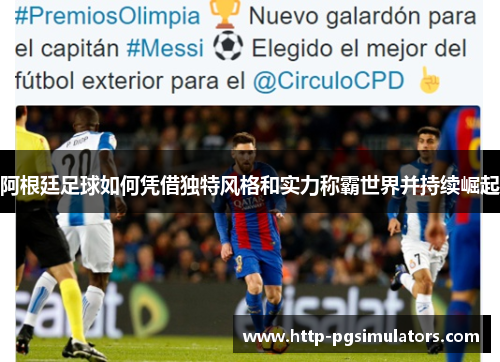 阿根廷足球如何凭借独特风格和实力称霸世界并持续崛起