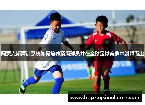 阿贾克斯青训系统如何培养顶级球员并在全球足球竞争中脱颖而出 阿贾克斯青训系统如何培养顶级球员并在全球足球竞争中脱颖而出