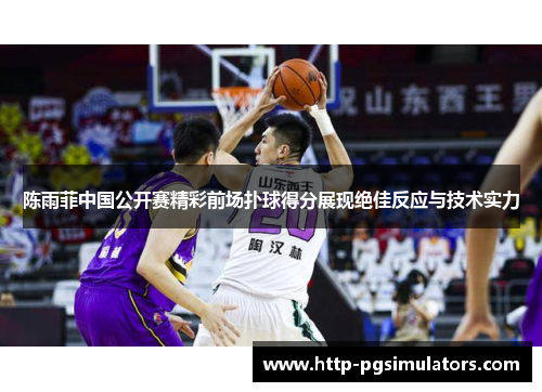 陈雨菲中国公开赛精彩前场扑球得分展现绝佳反应与技术实力