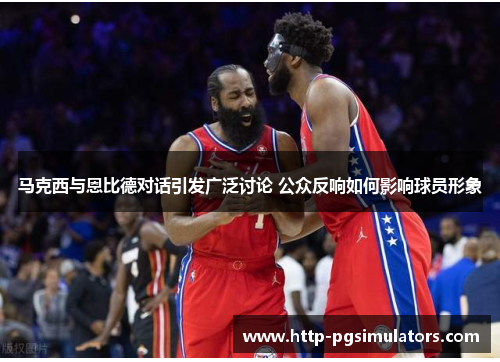 马克西与恩比德对话引发广泛讨论 公众反响如何影响球员形象 马克西与恩比德对话引发广泛讨论 公众反响如何影响球员形象