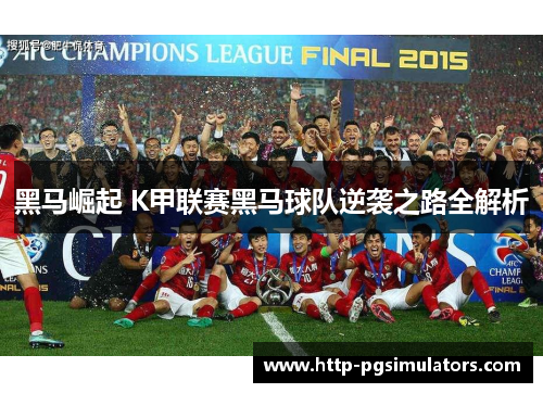 黑马崛起 K甲联赛黑马球队逆袭之路全解析