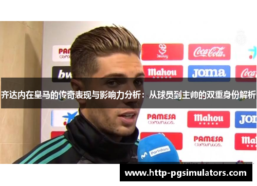 齐达内在皇马的传奇表现与影响力分析：从球员到主帅的双重身份解析