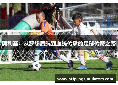 奥利塞：从梦想启航到血统传承的足球传奇之路