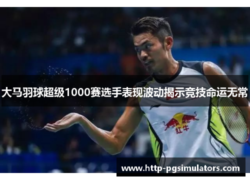 大马羽球超级1000赛选手表现波动揭示竞技命运无常 大马羽球超级1000赛选手表现波动揭示竞技命运无常
