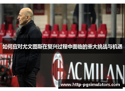 如何应对尤文图斯在复兴过程中面临的重大挑战与机遇