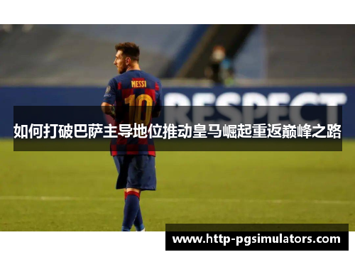 如何打破巴萨主导地位推动皇马崛起重返巅峰之路