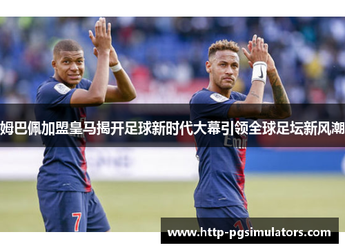 姆巴佩加盟皇马揭开足球新时代大幕引领全球足坛新风潮