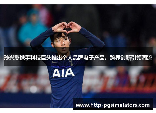 孙兴慜携手科技巨头推出个人品牌电子产品，跨界创新引领潮流