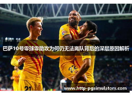 巴萨10号零球零助攻为何仍无法离队背后的深层原因解析
