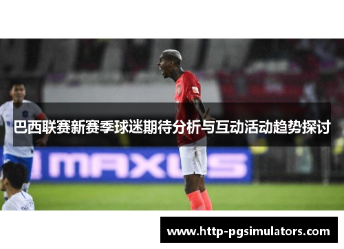 巴西联赛新赛季球迷期待分析与互动活动趋势探讨