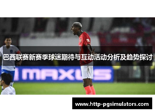 巴西联赛新赛季球迷期待与互动活动分析及趋势探讨