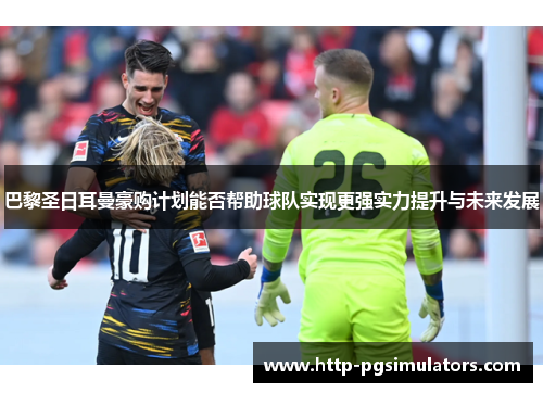 巴黎圣日耳曼豪购计划能否帮助球队实现更强实力提升与未来发展