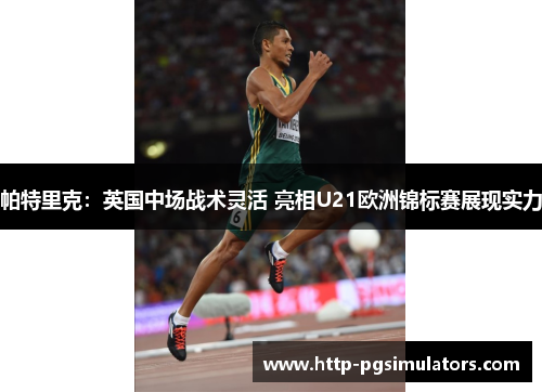 帕特里克：英国中场战术灵活 亮相U21欧洲锦标赛展现实力