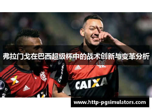 弗拉门戈在巴西超级杯中的战术创新与变革分析