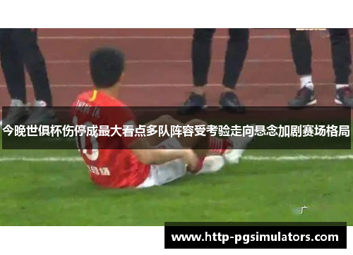 今晚世俱杯伤停成最大看点多队阵容受考验走向悬念加剧赛场格局