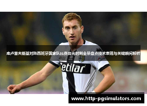 库卢塞夫斯基对阵西班牙国家队比赛高光时刻全景盘点技术表现与关键瞬间解析 库卢塞夫斯基对阵西班牙国家队比赛高光时刻全景盘点技术表现与关键瞬间解析