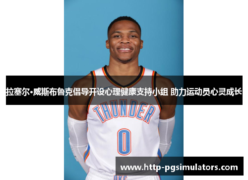 拉塞尔·威斯布鲁克倡导开设心理健康支持小组 助力运动员心灵成长