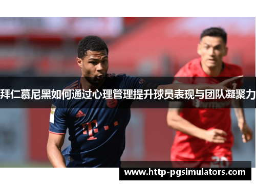 拜仁慕尼黑如何通过心理管理提升球员表现与团队凝聚力