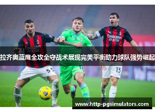 拉齐奥蓝鹰全攻全守战术展现完美平衡助力球队强势崛起