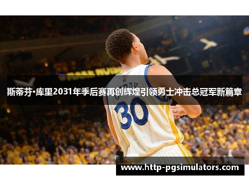 斯蒂芬·库里2031年季后赛再创辉煌引领勇士冲击总冠军新篇章