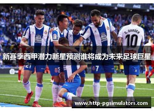 新赛季西甲潜力新星预测谁将成为未来足球巨星