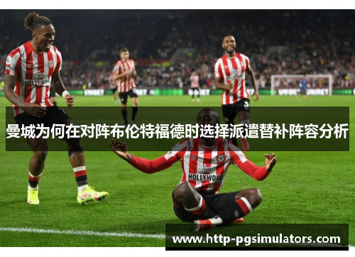 曼城为何在对阵布伦特福德时选择派遣替补阵容分析