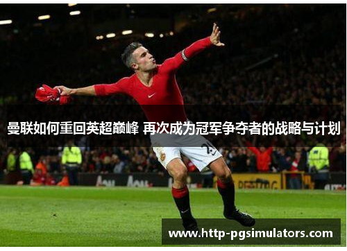 曼联如何重回英超巅峰 再次成为冠军争夺者的战略与计划