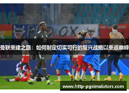 曼联重建之路：如何制定切实可行的复兴战略以重返巅峰