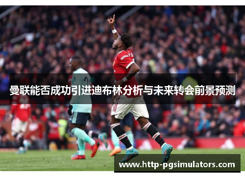 曼联能否成功引进迪布林分析与未来转会前景预测