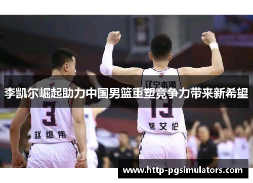 李凯尔崛起助力中国男篮重塑竞争力带来新希望