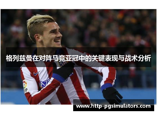 格列兹曼在对阵马竞亚冠中的关键表现与战术分析 格列兹曼在对阵马竞亚冠中的关键表现与战术分析