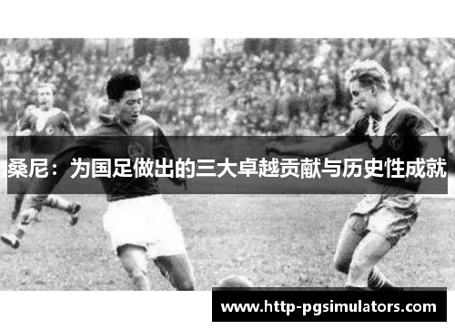 桑尼：为国足做出的三大卓越贡献与历史性成就