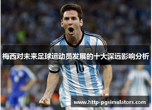 梅西对未来足球运动员发展的十大深远影响分析 梅西对未来足球运动员发展的十大深远影响分析