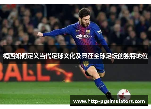 梅西如何定义当代足球文化及其在全球足坛的独特地位