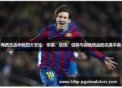 梅西生活中的四大支柱:家庭、足球、信仰与自我挑战的完美平衡 梅西生活中的四大支柱:家庭、足球、信仰与自我挑战的完美平衡