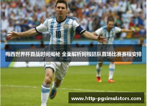 梅西世界杯首战时间揭秘 全面解析阿根廷队首场比赛赛程安排 梅西世界杯首战时间揭秘 全面解析阿根廷队首场比赛赛程安排