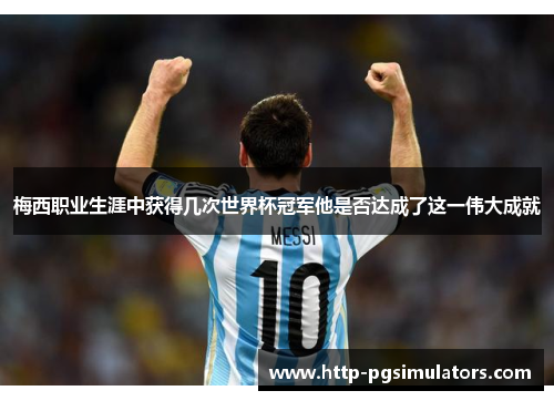 梅西职业生涯中获得几次世界杯冠军他是否达成了这一伟大成就