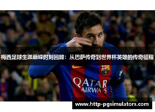 梅西足球生涯巅峰时刻回顾：从巴萨传奇到世界杯英雄的传奇征程
