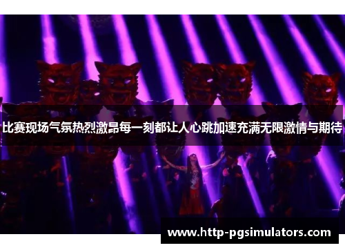 比赛现场气氛热烈激昂每一刻都让人心跳加速充满无限激情与期待