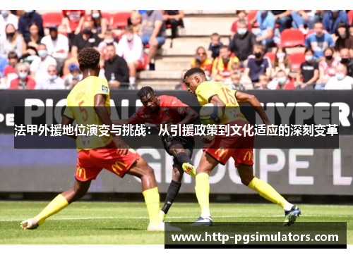 法甲外援地位演变与挑战：从引援政策到文化适应的深刻变革
