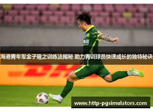 海港青年军金子隆之训练法揭秘 助力青训球员快速成长的独特秘诀