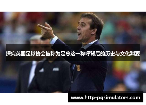 探究英国足球协会被称为足总这一称呼背后的历史与文化渊源